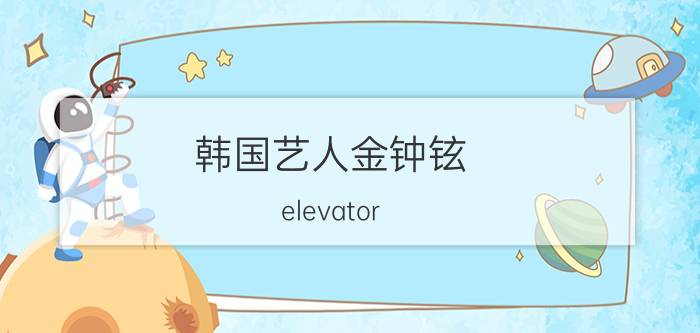 韩国艺人金钟铉（elevator 韩国歌手金钟铉演唱歌曲）